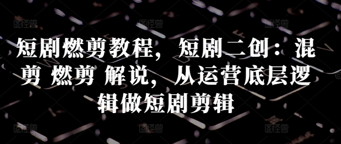 短剧燃剪教程，短剧二创：混剪 燃剪 解说，从运营底层逻辑做短剧剪辑-识享社