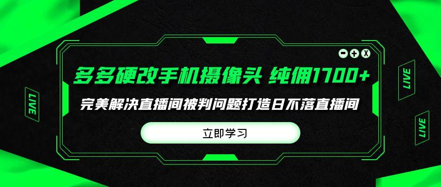 (9987期)多多硬改手机摄像头，单场带货纯佣1700+完美解决直播间被判问题，打造日...-识享社