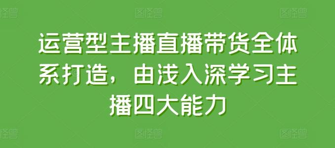 运营型主播直播带货全体系打造，由浅入深学习主播四大能力-识享社