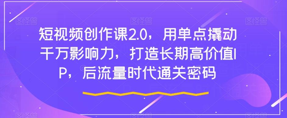 短视频创作课2.0，用单点撬动千万影响力，打造长期高价值IP，后流量时代通关密码-识享社