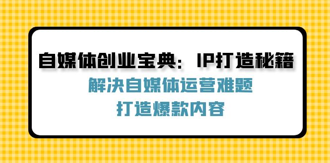 自媒体创业宝典：IP打造秘籍：解决自媒体运营难题，打造爆款内容-识享社