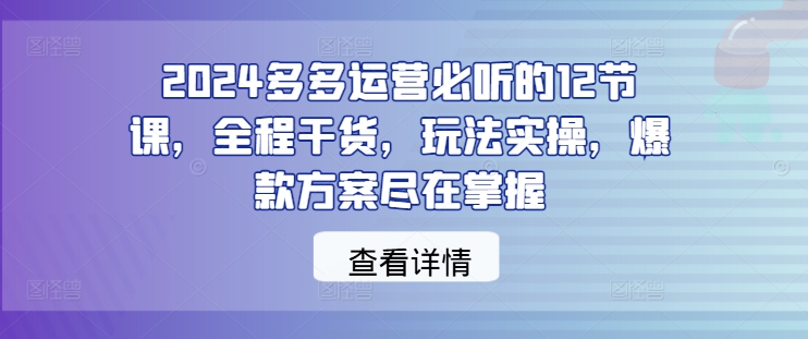 2024多多运营必听的12节课，全程干货，玩法实操，爆款方案尽在掌握-识享社