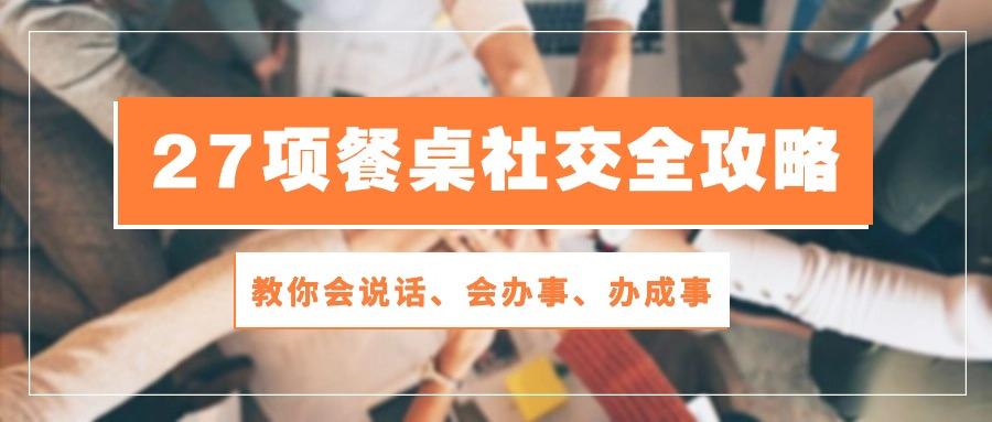27项 餐桌社交全攻略：教你会说话、会办事、办成事(28节课-识享社