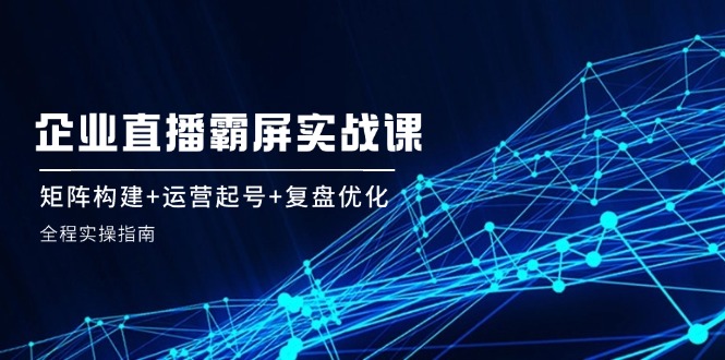 企 业 直 播 霸 屏实战课：矩阵构建+运营起号+复盘优化，全程实操指南-识享社