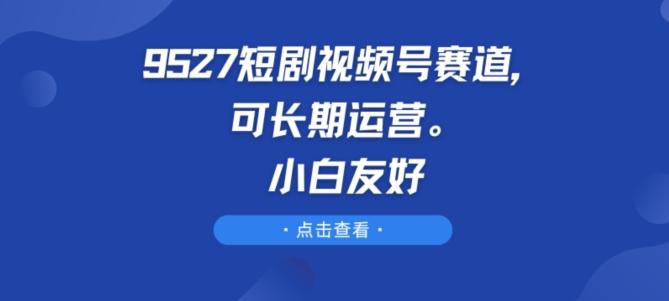 9527短剧视频号赛道，可长期运营，小白友好【揭秘】-识享社
