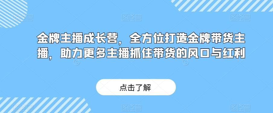 金牌主播成长营，全方位打造金牌带货主播，助力更多主播抓住带货的风口与红利-识享社