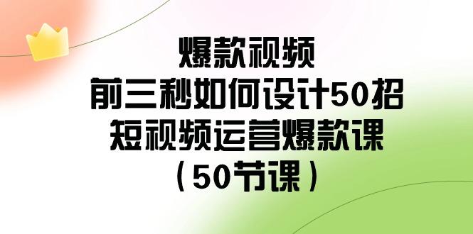 爆款视频前三秒如何设计50招：短视频运营爆款课(50节课)-识享社