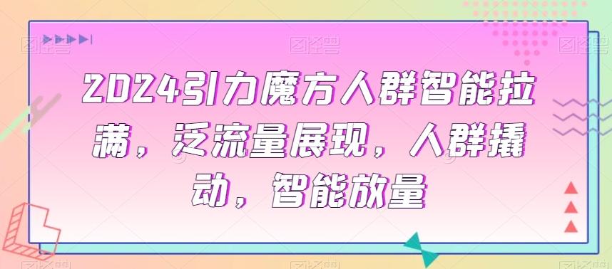 2024引力魔方人群智能拉满，​泛流量展现，人群撬动，智能放量-识享社
