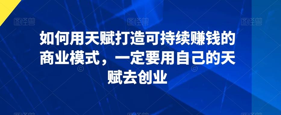 如何用天赋打造可持续赚钱的商业模式，一定要用自己的天赋去创业-识享社