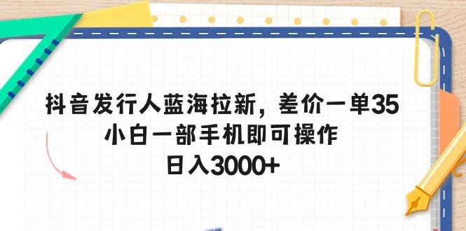 抖音发行人蓝海拉新，差价一单35，小白一部手机即可操作，日入3000+-识享社