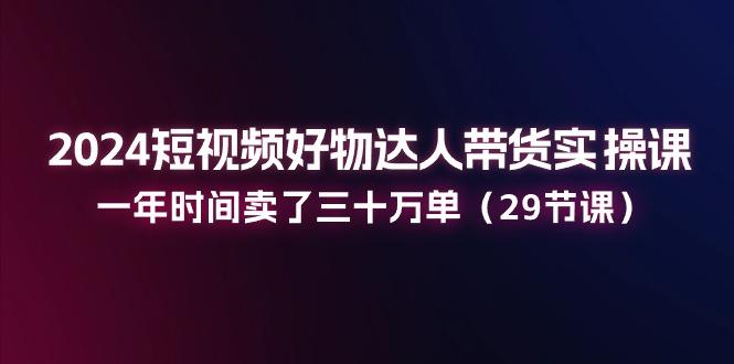 2024短视频好物达人带货实操课：一年时间卖了三十万单(29节课-识享社