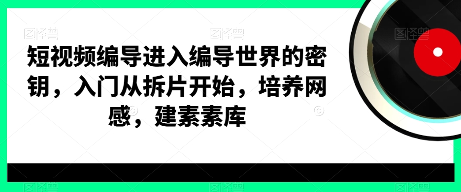 短视频编导进入编导世界的密钥，入门从拆片开始，培养网感，建素素库-识享社