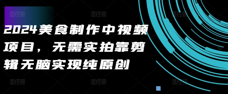 2024美食制作中视频项目，无需实拍靠剪辑无脑实现纯原创-识享社