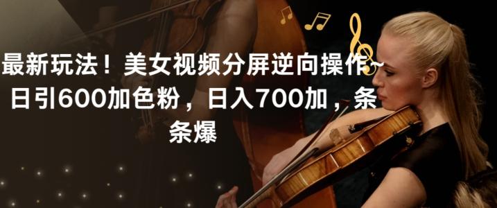 最新玩法！美女视频分屏逆向操作~日引600加色粉，日入700加，条条爆【揭秘】-识享社