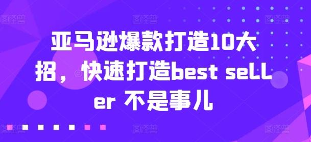 亚马逊爆款打造10大招,快速打造best seller 不是事儿-识享社