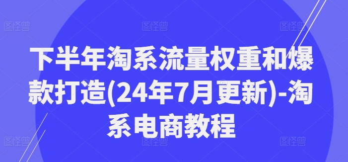 下半年淘系流量权重和爆款打造(24年7月更新)-淘系电商教程-识享社