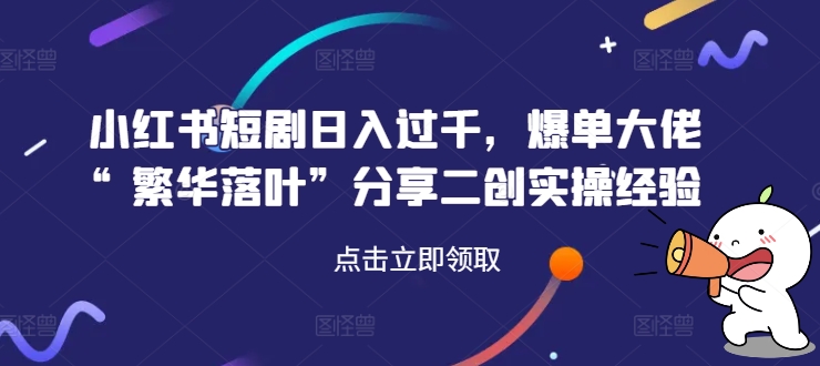 小红书短剧日入过千，爆单大佬“繁华落叶”分享二创实操经验-识享社
