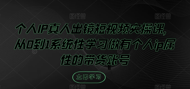 个人IP真人出镜短视频实操课,从0到1系统性学习做有个人ip属性的带货账号-识享社