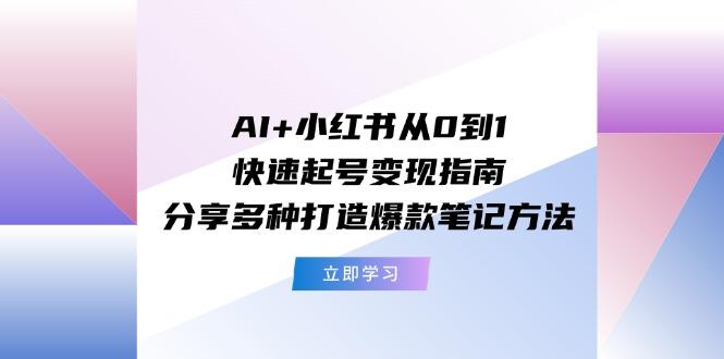 AI+小红书从0到1快速起号变现指南：分享多种打造爆款笔记方法-识享社