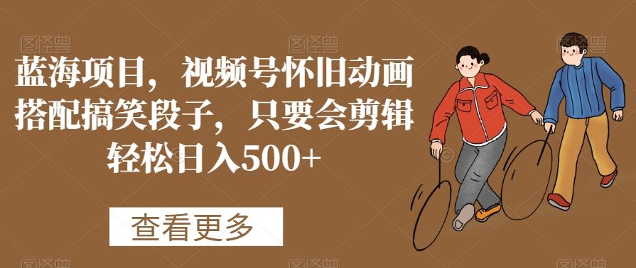 蓝海项目，视频号怀旧动画搭配搞笑段子，只要会剪辑轻松日入500+【揭秘】-识享社