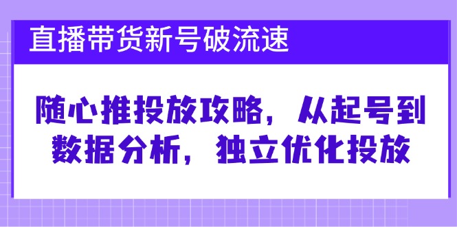 直播带货新号破 流速：随心推投放攻略，从起号到数据分析，独立优化投放-识享社