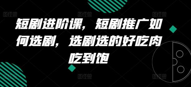 短剧进阶课，短剧推广如何选剧，选剧选的好吃肉吃到饱-识享社
