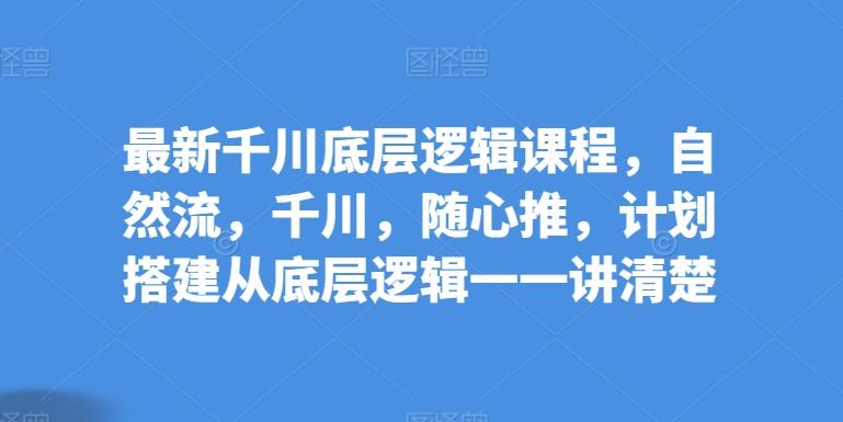 最新千川底层逻辑课程，自然流，千川，随心推，计划搭建从底层逻辑一一讲清楚-识享社