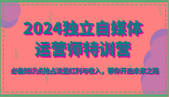2024独立自媒体运营师特训营-必备知识点抢占流量红利与收入，带你开启未来之路-识享社