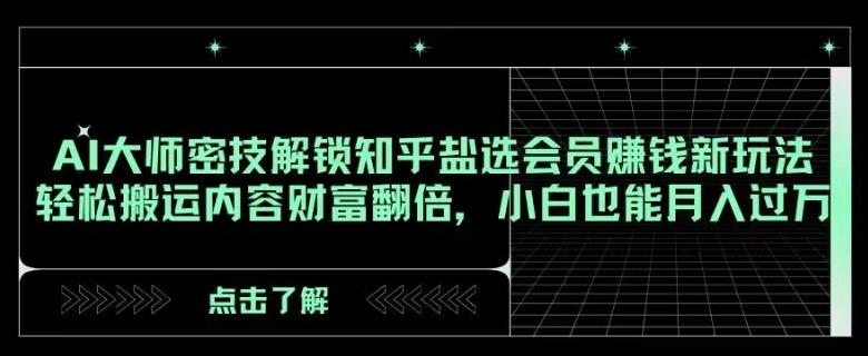 AI大师密技解锁知乎盐选会员赚钱新玩法，轻松搬运内容财富翻倍，小白也能月入过万【揭秘】-识享社