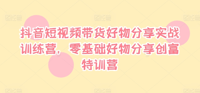 抖音短视频带货好物分享实战训练营，零基础好物分享创富特训营-识享社