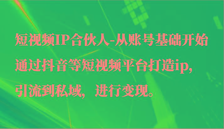 短视频IP合伙人-从账号基础开始通过抖音等短视频平台打造ip，引流到私域，进行变现。-识享社