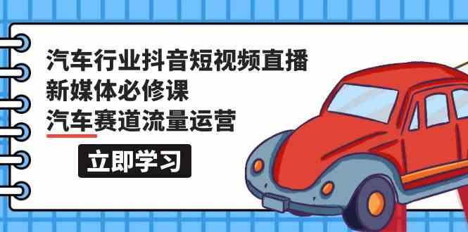 汽车行业抖音短视频直播新媒体必修课，汽车赛道流量运营(118节课)-识享社