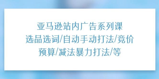 亚马逊站内广告系列课：选品选词/自动手动打法/竞价预算/减法暴力打法/等-识享社