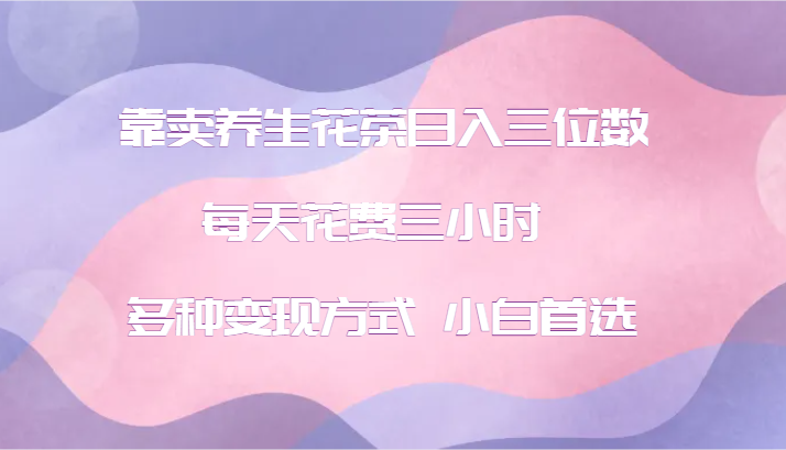 靠卖养生花茶日入三位数，每天花费三小时 多种变现方式 小白首选-识享社