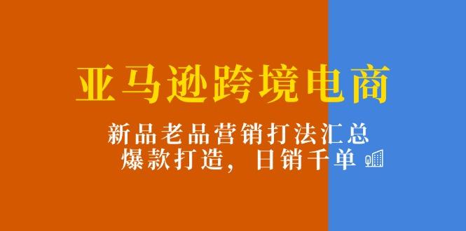 亚马逊跨境电商：新品老品营销打法汇总，爆款打造，日销千单-识享社
