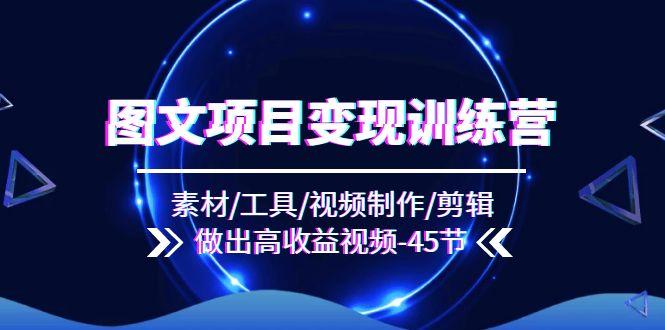 图文项目变现训练营：素材/工具/视频制作/剪辑/做出高收益视频(45节-识享社