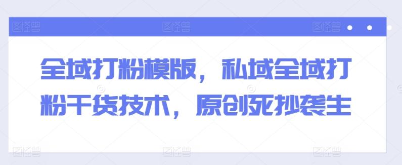 全域打粉模版，私域全域打粉干货技术，原创死抄袭生-识享社