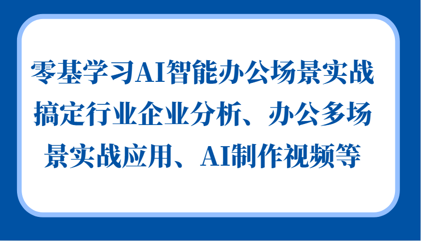 零基学习AI智能办公场景实战，搞定行业企业分析、办公多场景实战应用、AI制作视频等-识享社