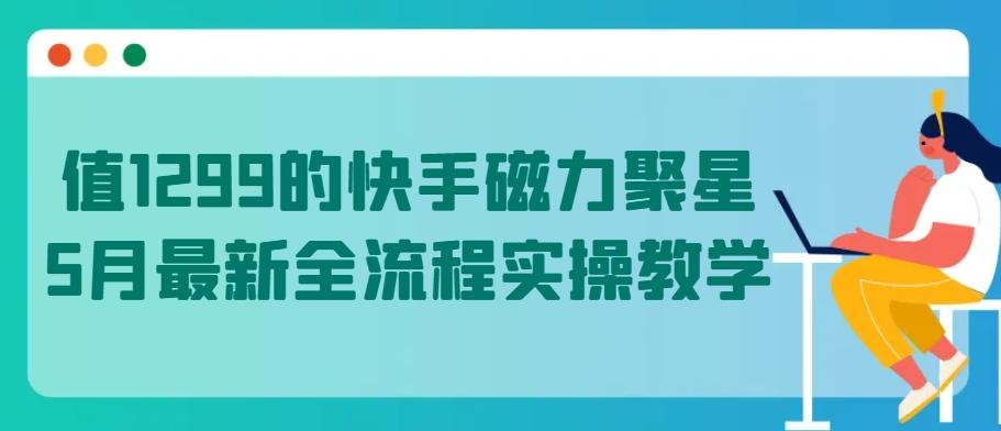 值1299的快手磁力聚星5月最新全流程实操教学【揭秘】-识享社