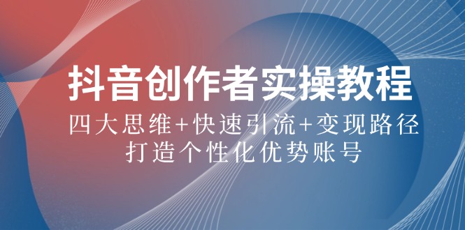 抖音创作者实操教程：四大思维+快速引流+变现路径，打造个性化优势账号-识享社