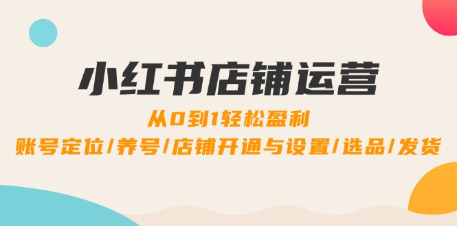 小红书店铺运营:0到1轻松盈利,账号定位/养号/店铺开通与设置/选品/发货-识享社
