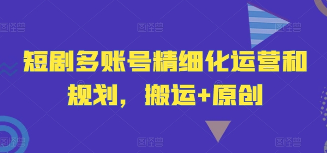 短剧多账号精细化运营和规划，搬运+原创-识享社