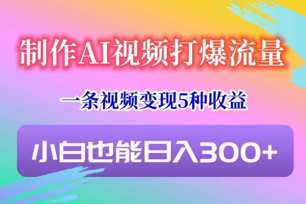 制作AI视频打爆流量,一条视频变现5种收益,小白也能日入300+-识享社