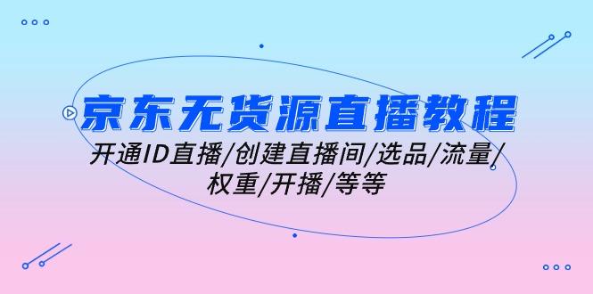 京东无货源直播教程:开通ID直播/创建直播间/选品/流量/权重/开播/等等-识享社