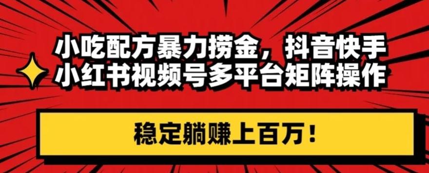 小吃配方暴力捞金，抖音快手小红书视频号多平台矩阵操作，稳定躺赚上百万！-识享社