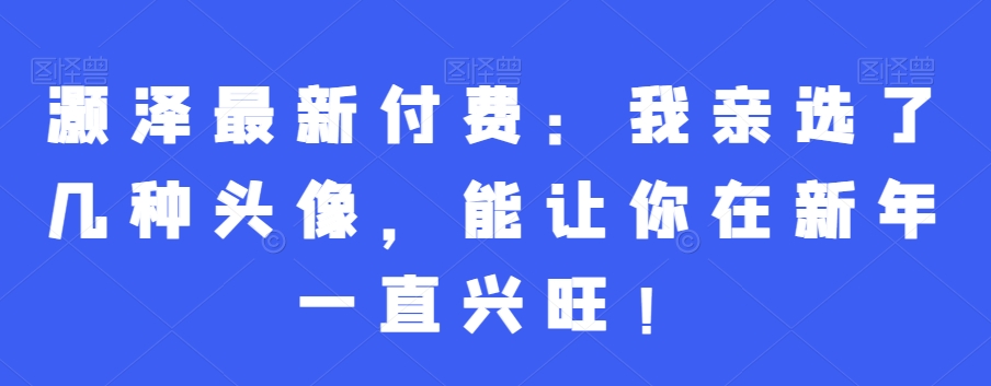 灏泽最新付费:我亲选了几种头像,能让你在新年一直兴旺!-识享社