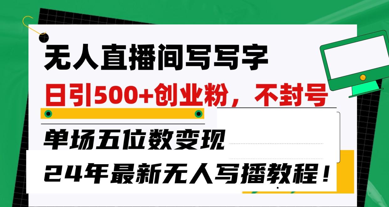 无人直播间写字日引500+创业粉，单场五位数变现，24年最新无人写播不封号教程！-识享社