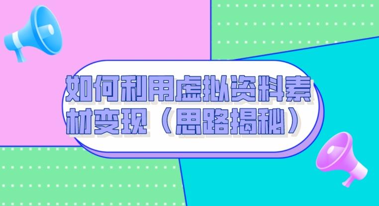 如何利用虚拟资料素材变现（思路揭秘）-识享社