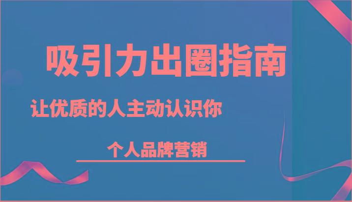 吸引力出圈指南-让优质的人主动认识你-个人品牌营销(13节课)-识享社