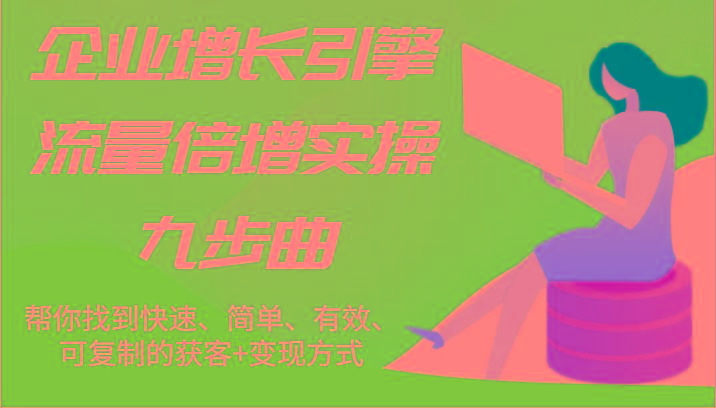 企业增长引擎流量倍增实操九步曲，帮你找到快速、简单、有效、可复制的获客+变现方式-识享社
